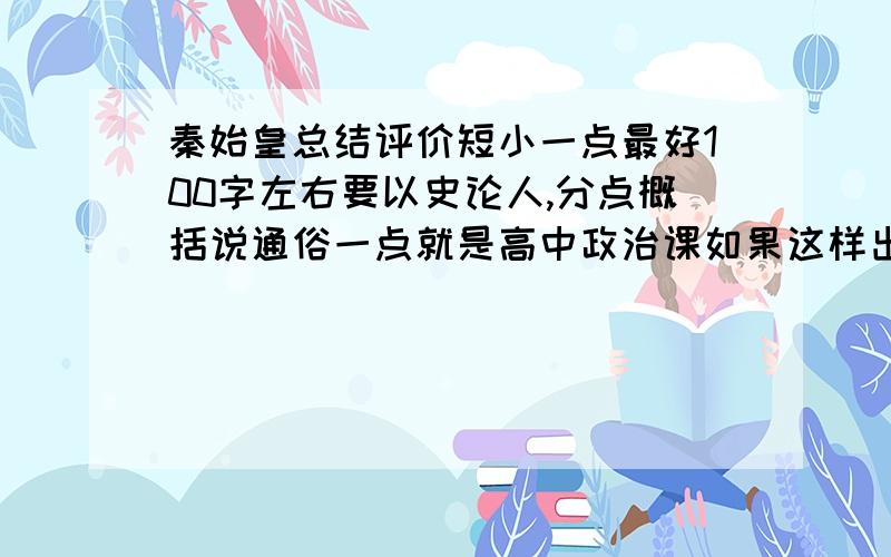 秦始皇总结评价短小一点最好100字左右要以史论人,分点概括说通俗一点就是高中政治课如果这样出题,