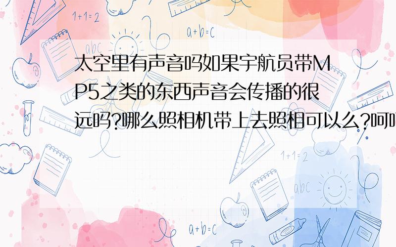 太空里有声音吗如果宇航员带MP5之类的东西声音会传播的很远吗?哪么照相机带上去照相可以么?呵呵