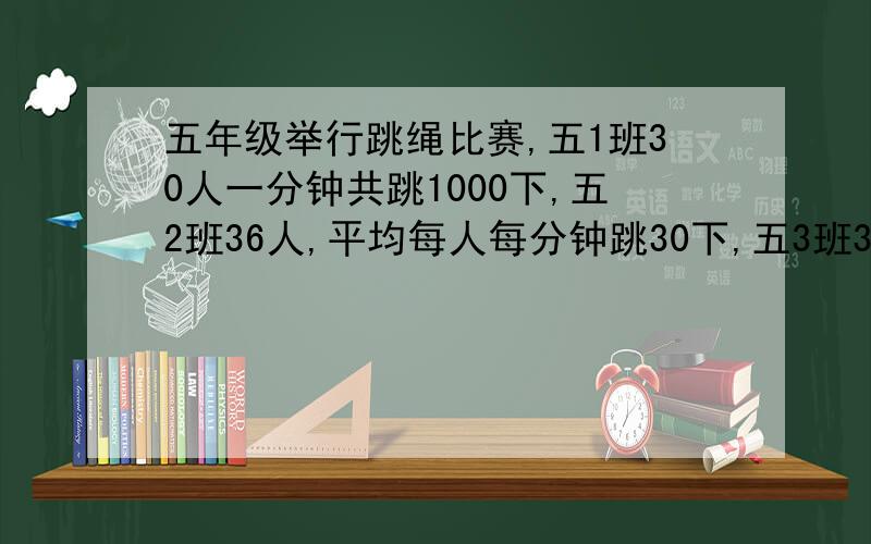 五年级举行跳绳比赛,五1班30人一分钟共跳1000下,五2班36人,平均每人每分钟跳30下,五3班34人,平均每人