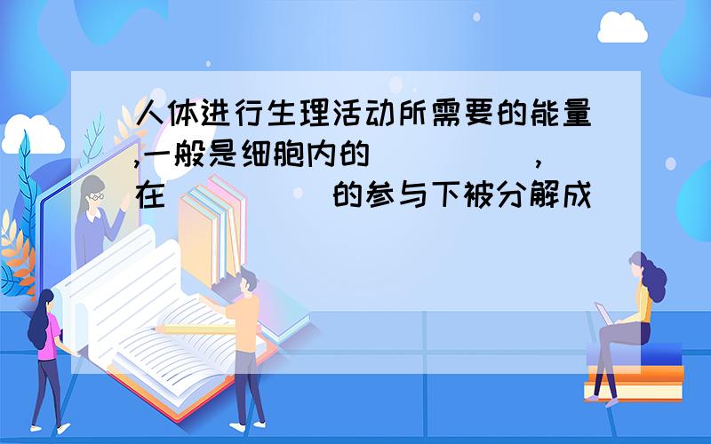 人体进行生理活动所需要的能量,一般是细胞内的_____,在_____的参与下被分解成_____和___时释放出来的