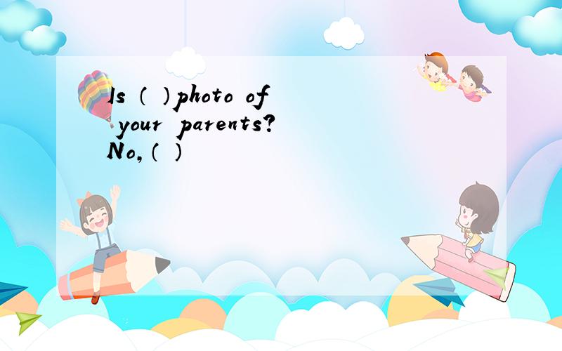 Is （ ）photo of your parents?No,（ ）