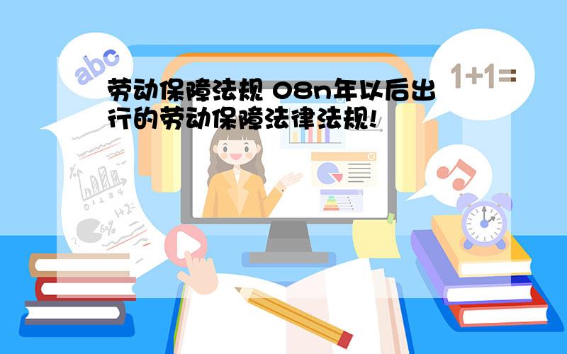 劳动保障法规 08n年以后出行的劳动保障法律法规!