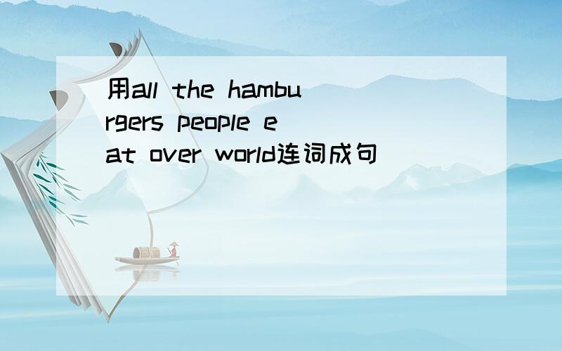 用all the hamburgers people eat over world连词成句