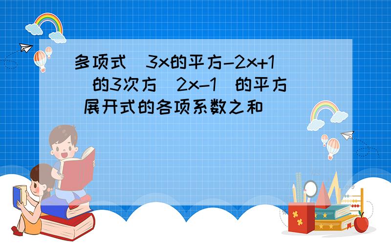 多项式(3x的平方-2x+1)的3次方(2x-1)的平方 展开式的各项系数之和