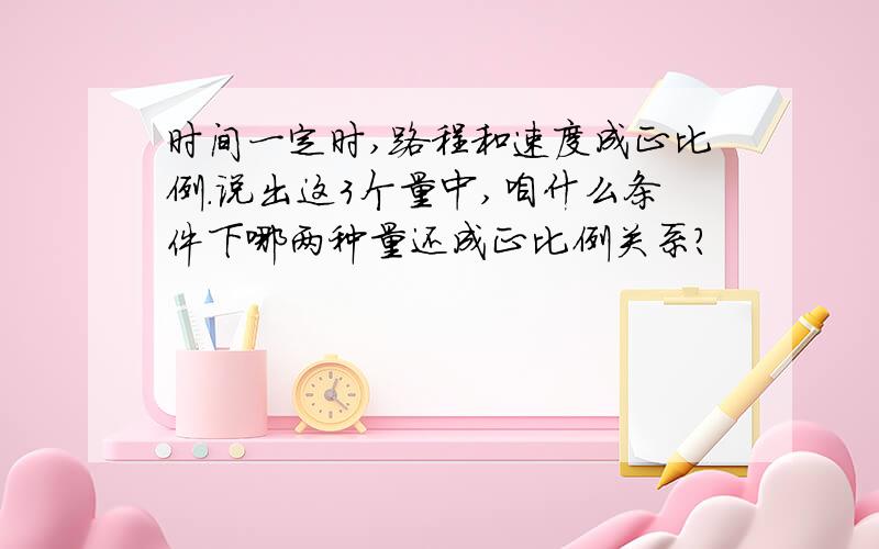 时间一定时,路程和速度成正比例.说出这3个量中,咱什么条件下哪两种量还成正比例关系?