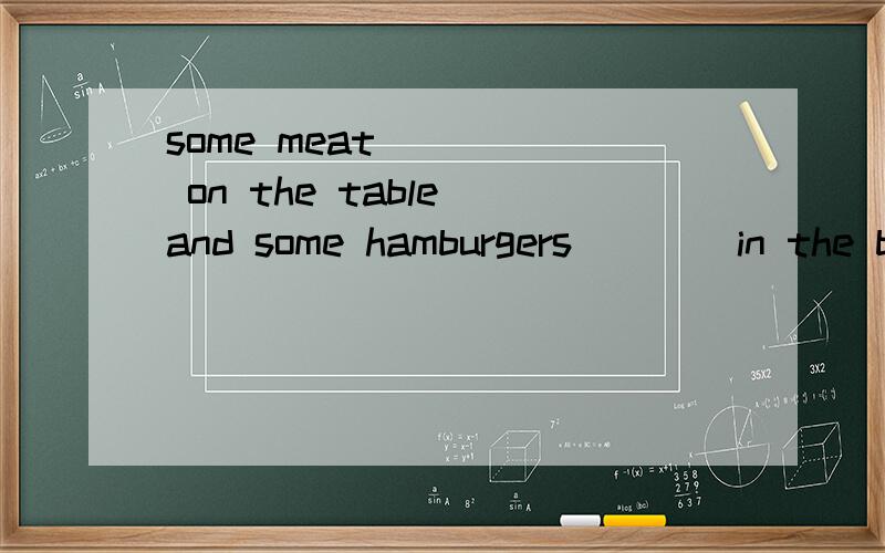 some meat ____ on the table and some hamburgers ___ in the b