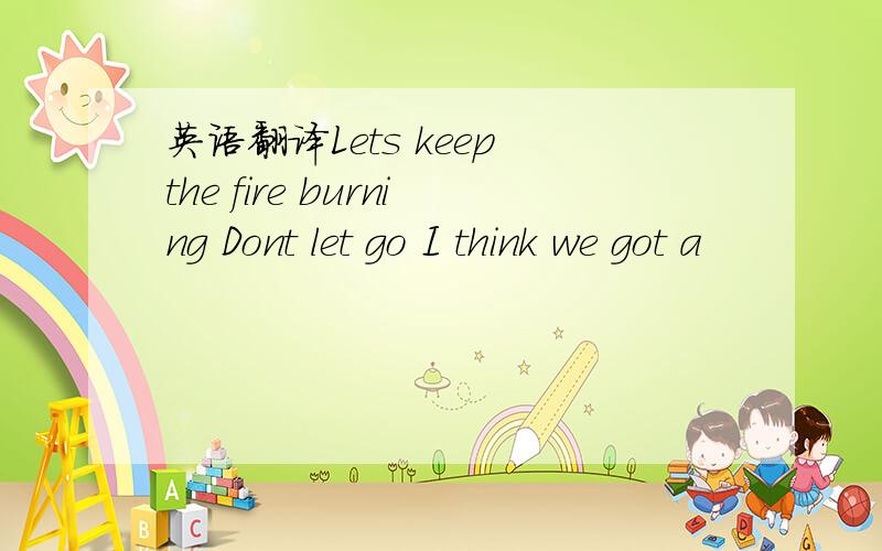 英语翻译Lets keep the fire burning Dont let go I think we got a