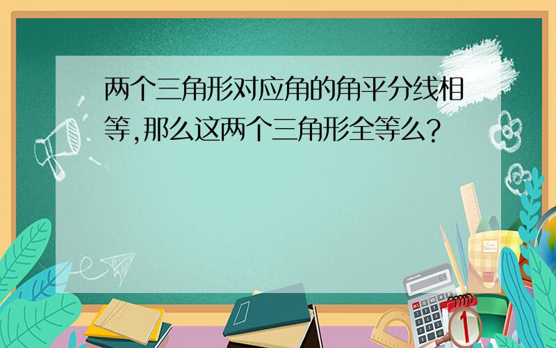 两个三角形对应角的角平分线相等,那么这两个三角形全等么?