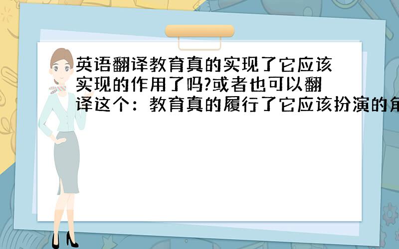 英语翻译教育真的实现了它应该实现的作用了吗?或者也可以翻译这个：教育真的履行了它应该扮演的角色了吗?