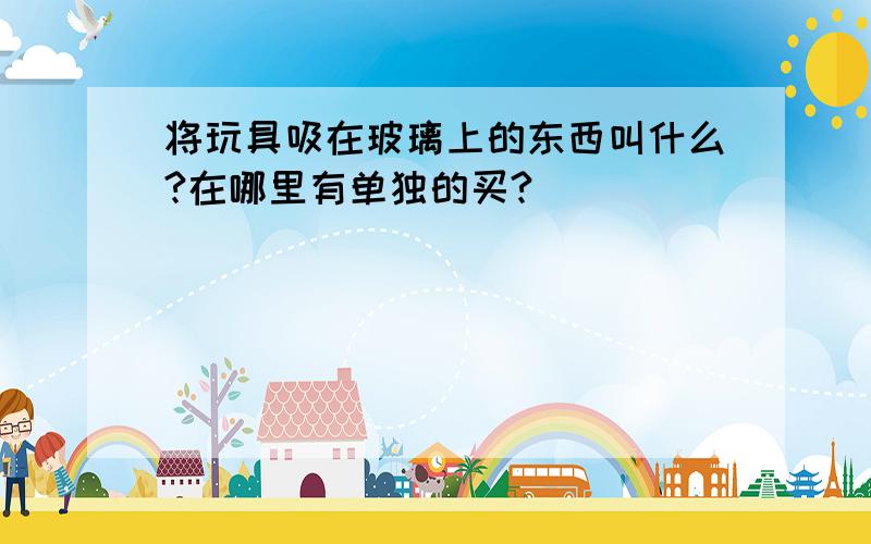 将玩具吸在玻璃上的东西叫什么?在哪里有单独的买?