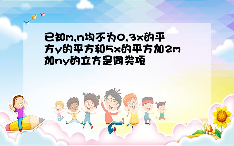 已知m,n均不为0,3x的平方y的平方和5x的平方加2m加ny的立方是同类项