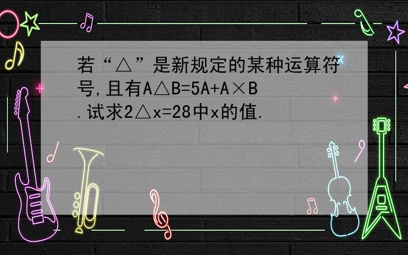 若“△”是新规定的某种运算符号,且有A△B=5A+A×B.试求2△x=28中x的值.