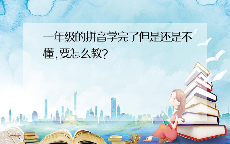 一年级的拼音学完了但是还是不懂,要怎么教?