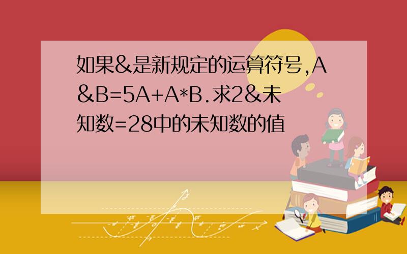 如果&是新规定的运算符号,A&B=5A+A*B.求2&未知数=28中的未知数的值