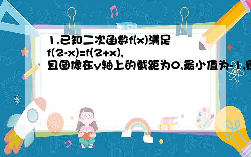 1.已知二次函数f(x)满足f(2-x)=f(2+x),且图像在y轴上的截距为0,最小值为-1,则函数f(x)的解析式为