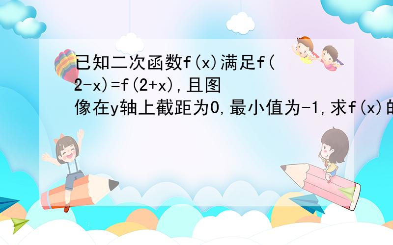 已知二次函数f(x)满足f(2-x)=f(2+x),且图像在y轴上截距为0,最小值为-1,求f(x)的解析式 因为f(