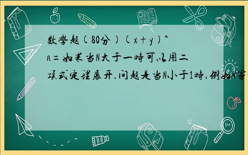 数学题(80分)(x+y)^n=如果当N大于一时可以用二项式定理展开.问题是当N小于1时,例如N等于1/2时,等号右边如