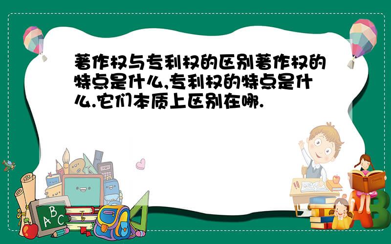 著作权与专利权的区别著作权的特点是什么,专利权的特点是什么.它们本质上区别在哪.