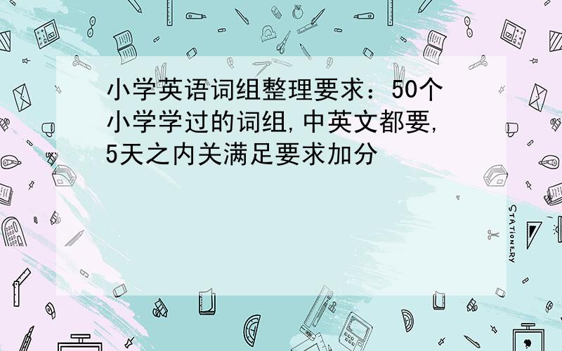 小学英语词组整理要求：50个小学学过的词组,中英文都要,5天之内关满足要求加分