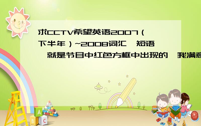 求CCTV希望英语2007（下半年）~2008词汇,短语,就是节目中红色方框中出现的,我满意再加20分,我急需啊!