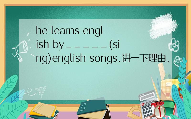 he learns english by_____(sing)english songs.讲一下理由.