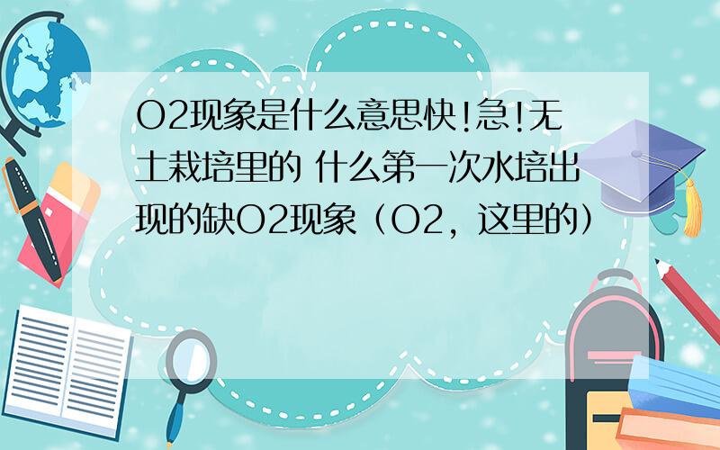 O2现象是什么意思快!急!无土栽培里的 什么第一次水培出现的缺O2现象（O2，这里的）