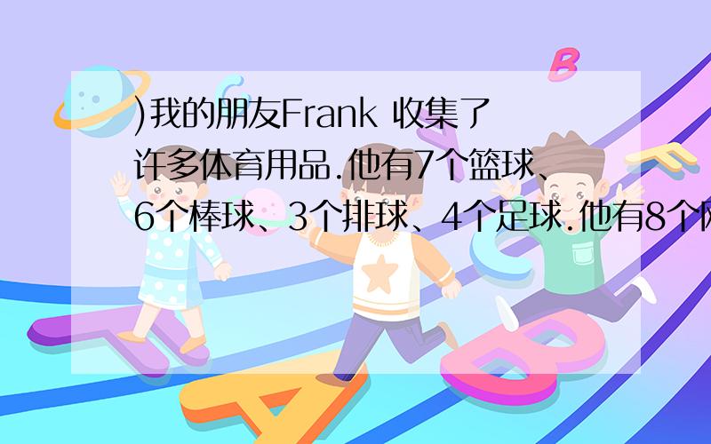 )我的朋友Frank 收集了许多体育用品.他有7个篮球、6个棒球、3个排球、4个足球.他有8个网球拍、2个乒乓球拍.他每