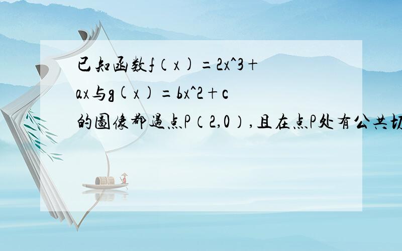 已知函数f（x)=2x^3+ax与g(x)=bx^2+c的图像都过点P（2,0）,且在点P处有公共切线,求f(x),g(