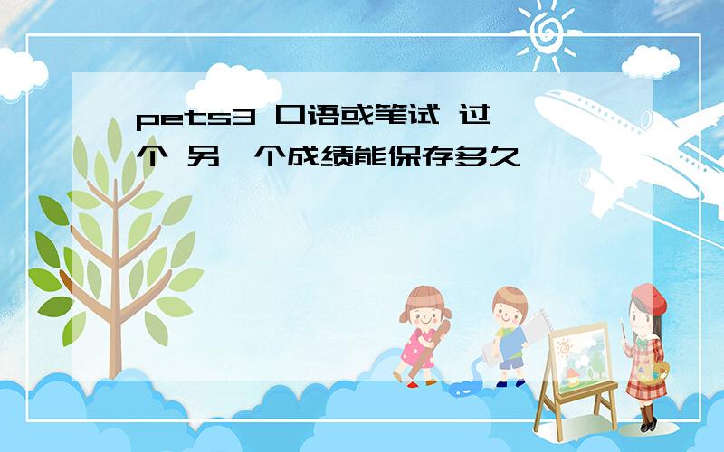 pets3 口语或笔试 过一个 另一个成绩能保存多久