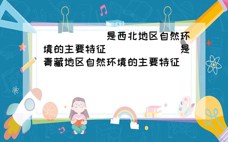 ______是西北地区自然环境的主要特征．______是青藏地区自然环境的主要特征．