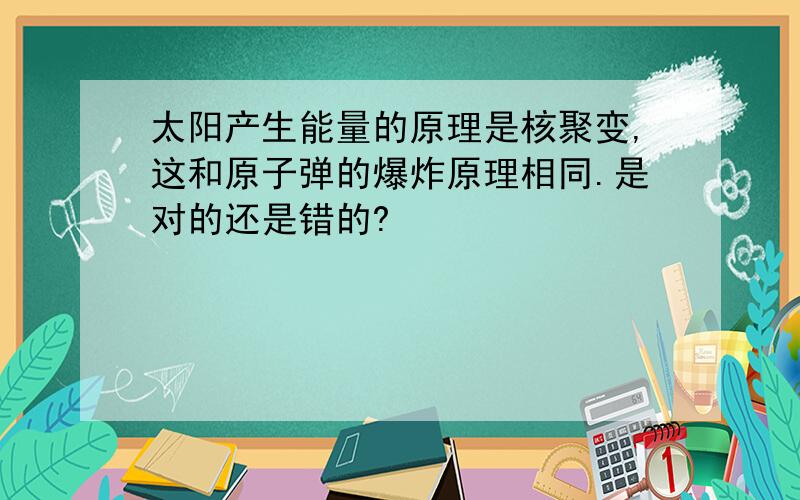 太阳产生能量的原理是核聚变,这和原子弹的爆炸原理相同.是对的还是错的?