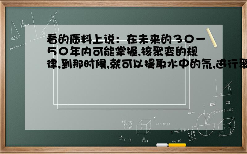 看的质料上说：在未来的３０－５０年内可能掌握,核聚变的规律,到那时候,就可以提取水中的氘,进行聚变反应,实现水变油,