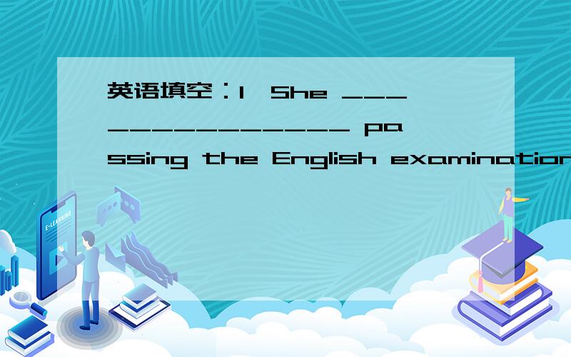 英语填空：1、She ______________ passing the English examination to