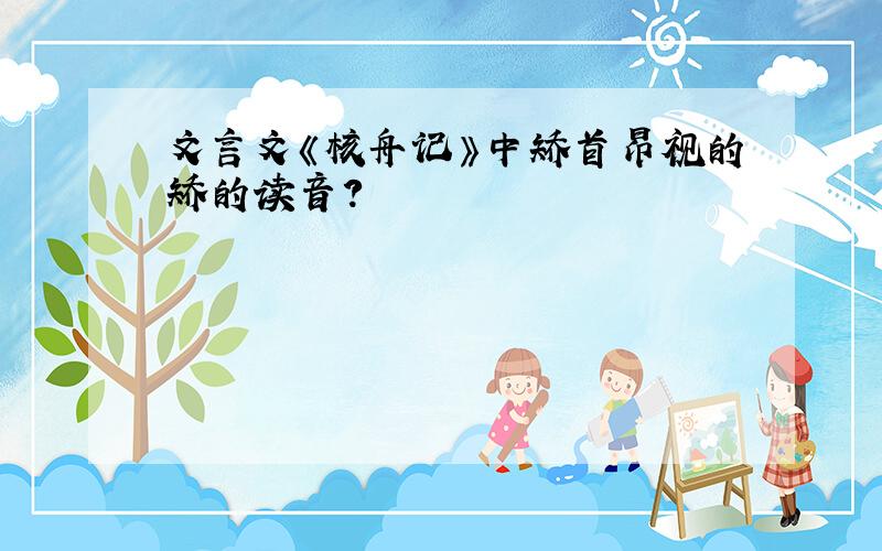 文言文《核舟记》中矫首昂视的矫的读音?