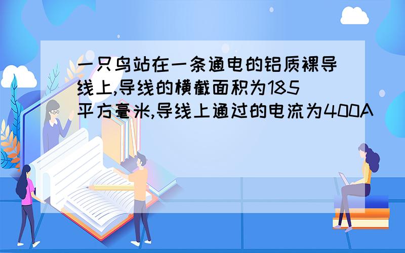 一只鸟站在一条通电的铝质裸导线上,导线的横截面积为185平方毫米,导线上通过的电流为400A