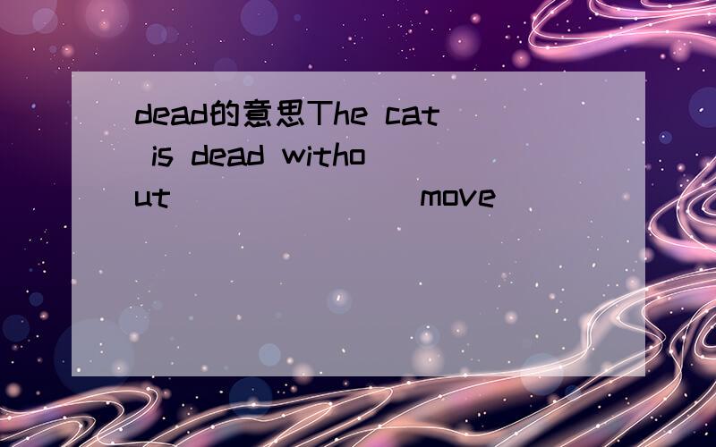 dead的意思The cat is dead without ______(move)