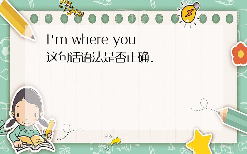 I'm where you 这句话语法是否正确.