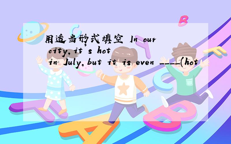 用适当形式填空 In our city,it's hot in July,but it is even ____(hot