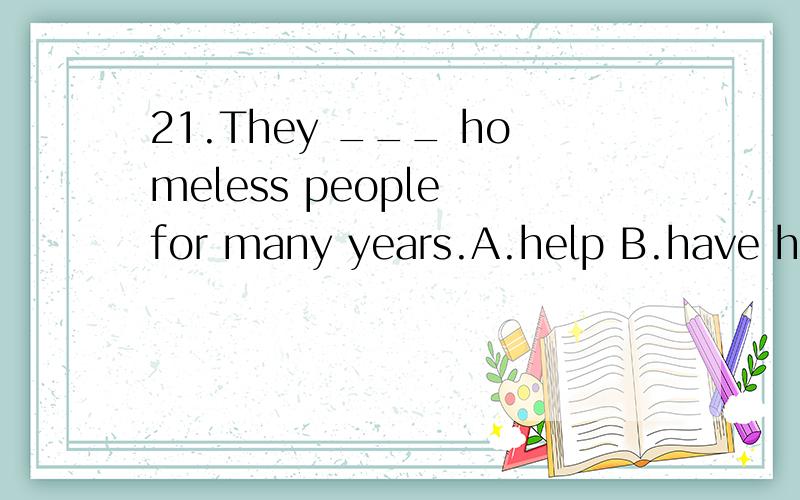 21.They ___ homeless people for many years.A.help B.have hel