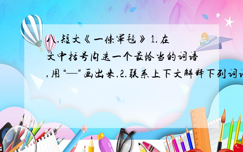 八．短文《一条军毯》 1.在文中括号内选一个最恰当的词语,用“—”画出来.2.联系上下文解释下列词语的 0 | 离问题结