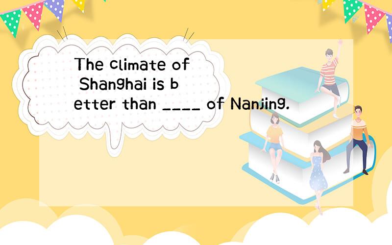 The climate of Shanghai is better than ____ of Nanjing.