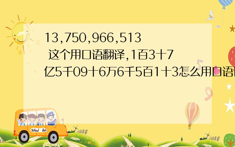 13,750,966,513 这个用口语翻译,1百3十7亿5千09十6万6千5百1十3怎么用口语说