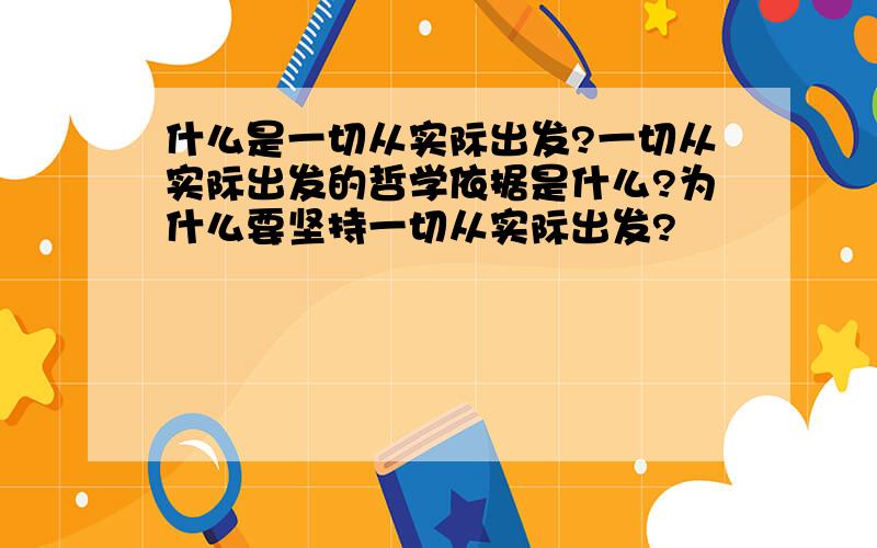 什么是一切从实际出发?一切从实际出发的哲学依据是什么?为什么要坚持一切从实际出发?