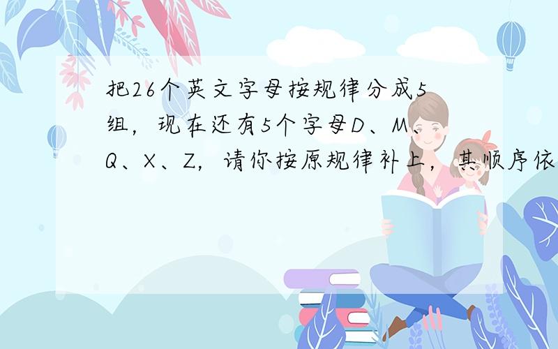 把26个英文字母按规律分成5组，现在还有5个字母D、M、Q、X、Z，请你按原规律补上，其顺序依次为（　　）