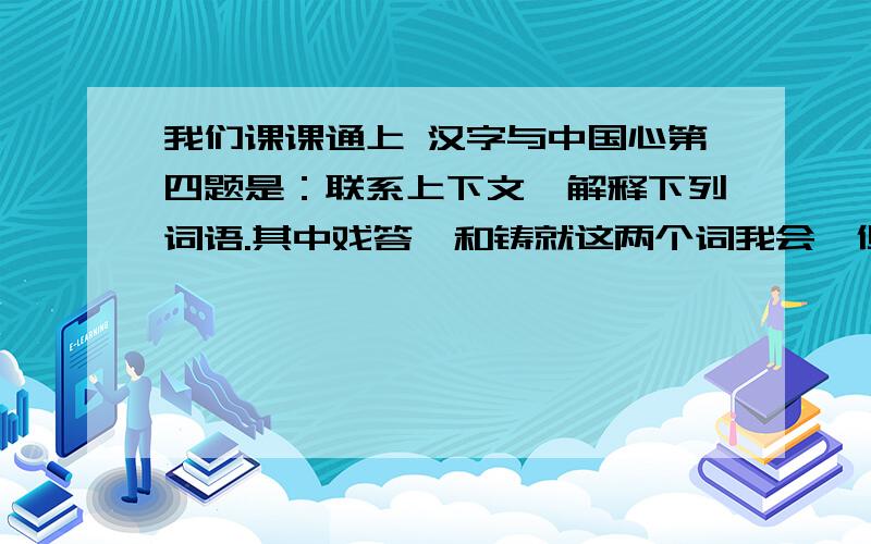 我们课课通上 汉字与中国心第四题是：联系上下文,解释下列词语.其中戏答曰和铸就这两个词我会,但还有两个词不会,就是：灵动