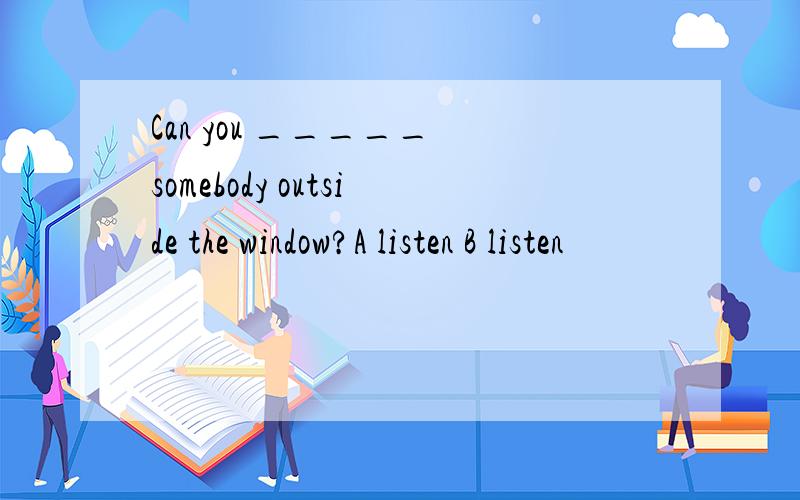 Can you _____ somebody outside the window?A listen B listen