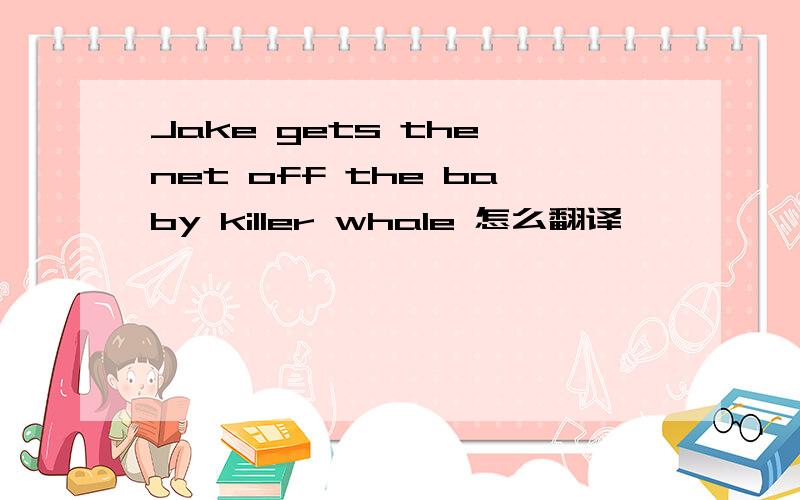 Jake gets the net off the baby killer whale 怎么翻译,