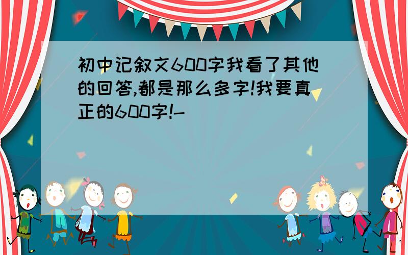 初中记叙文600字我看了其他的回答,都是那么多字!我要真正的600字!-