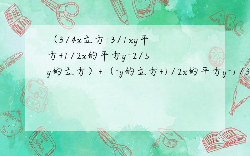 （3/4x立方-3/1xy平方+1/2x的平方y-2/5y的立方）+（-y的立方+1/2x的平方y-1/3x的平方y-4