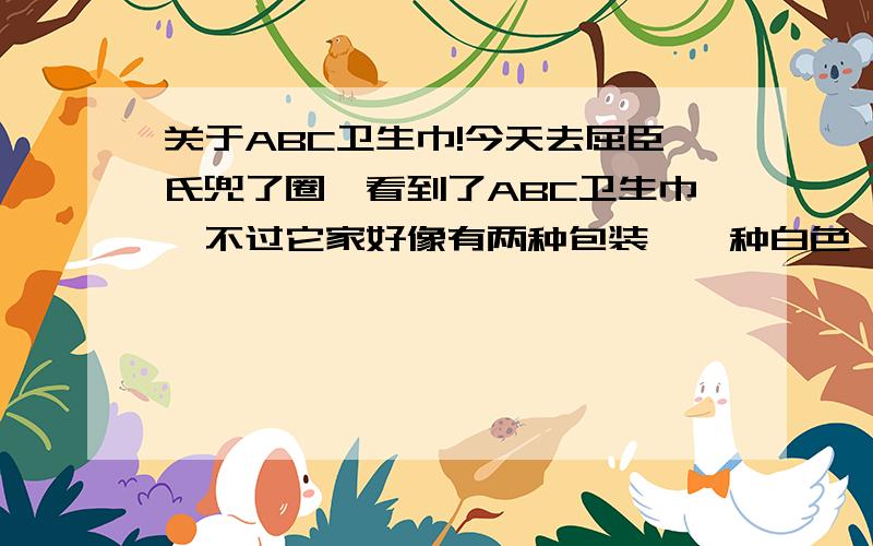 关于ABC卫生巾!今天去屈臣氏兜了圈,看到了ABC卫生巾,不过它家好像有两种包装,一种白色,一种彩色(好像叫Free),